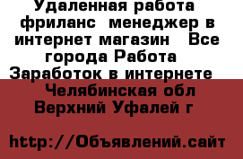 Удаленная работа, фриланс, менеджер в интернет-магазин - Все города Работа » Заработок в интернете   . Челябинская обл.,Верхний Уфалей г.